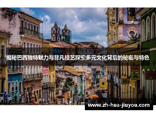 揭秘巴西独特魅力与非凡技艺探索多元文化背后的秘密与特色