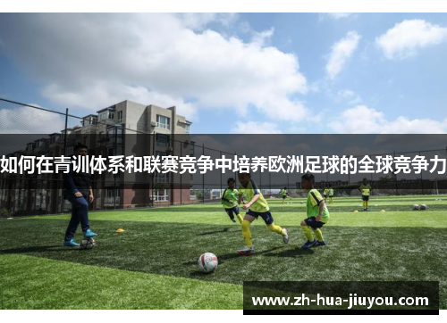如何在青训体系和联赛竞争中培养欧洲足球的全球竞争力