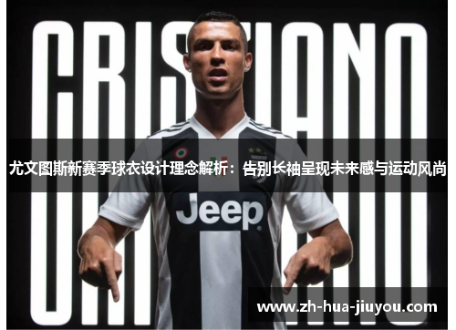 尤文图斯新赛季球衣设计理念解析：告别长袖呈现未来感与运动风尚