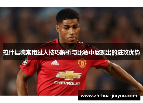 拉什福德常用过人技巧解析与比赛中展现出的进攻优势