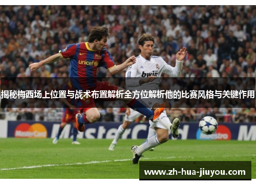 揭秘梅西场上位置与战术布置解析全方位解析他的比赛风格与关键作用