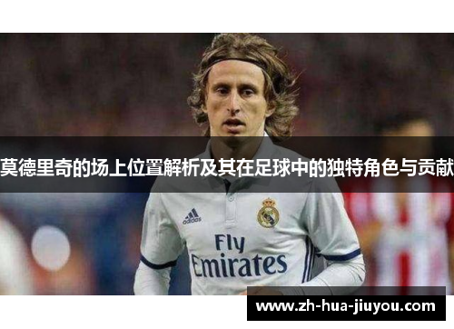 莫德里奇的场上位置解析及其在足球中的独特角色与贡献