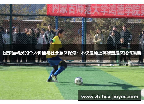 足球运动员的个人价值与社会意义探讨：不仅是场上英雄更是文化传播者