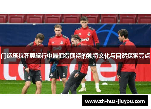 门迭塔拉齐奥旅行中最值得期待的独特文化与自然探索亮点