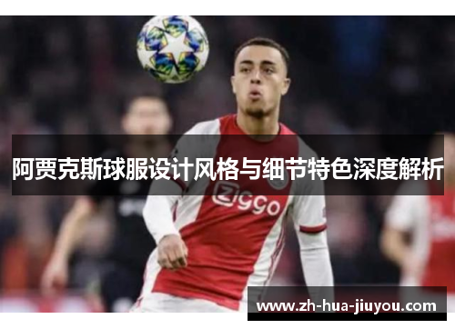 阿贾克斯球服设计风格与细节特色深度解析