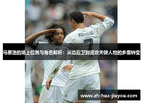 马塞洛的场上位置与角色解析：从边后卫到进攻关键人物的多重转变