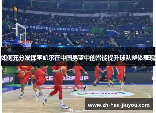 如何充分发挥李凯尔在中国男篮中的潜能提升球队整体表现