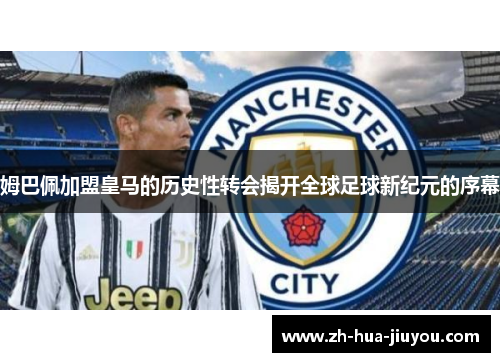 姆巴佩加盟皇马的历史性转会揭开全球足球新纪元的序幕