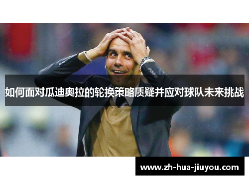 如何面对瓜迪奥拉的轮换策略质疑并应对球队未来挑战