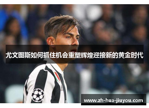 尤文图斯如何抓住机会重塑辉煌迎接新的黄金时代