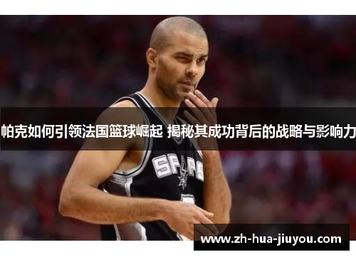 帕克如何引领法国篮球崛起 揭秘其成功背后的战略与影响力