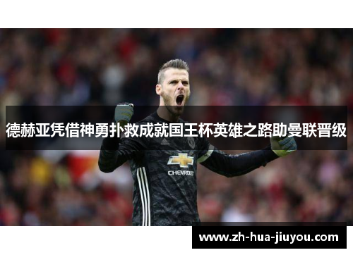 德赫亚凭借神勇扑救成就国王杯英雄之路助曼联晋级