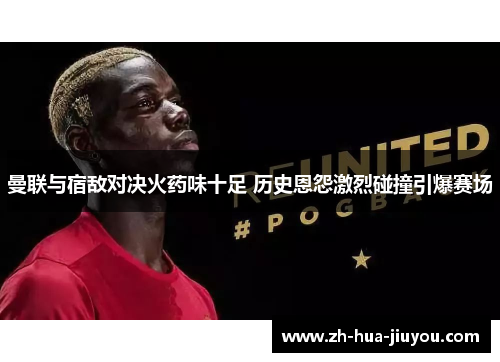 曼联与宿敌对决火药味十足 历史恩怨激烈碰撞引爆赛场