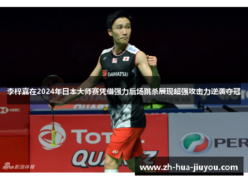 李梓嘉在2024年日本大师赛凭借强力后场跳杀展现超强攻击力逆袭夺冠