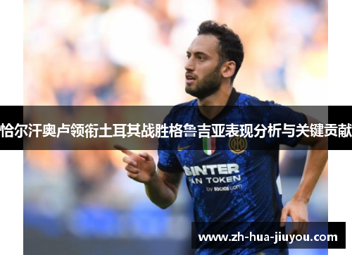 恰尔汗奥卢领衔土耳其战胜格鲁吉亚表现分析与关键贡献