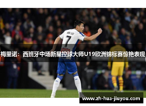 梅里诺：西班牙中场新星控球大师U19欧洲锦标赛惊艳表现