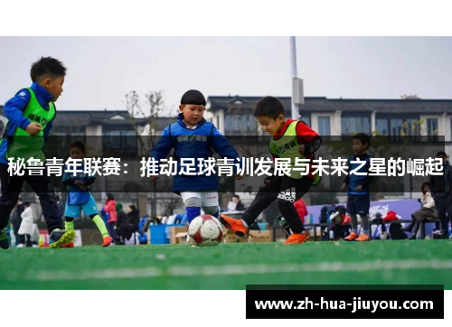 秘鲁青年联赛：推动足球青训发展与未来之星的崛起