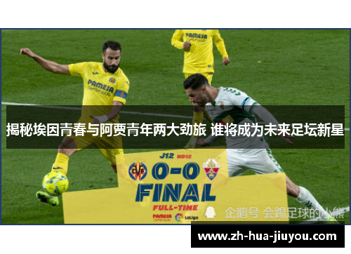 揭秘埃因青春与阿贾青年两大劲旅 谁将成为未来足坛新星