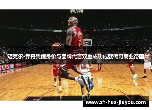 迈克尔·乔丹凭借身价与品牌代言双重成功成就传奇商业帝国