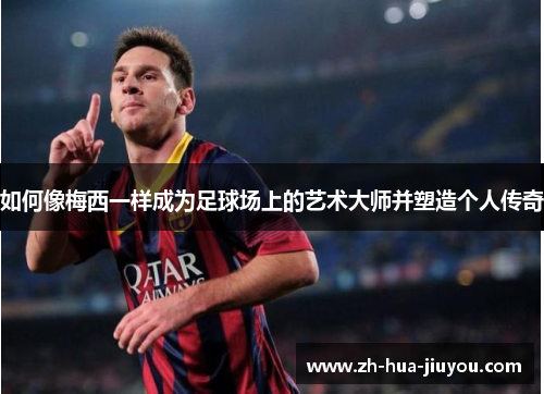 如何像梅西一样成为足球场上的艺术大师并塑造个人传奇