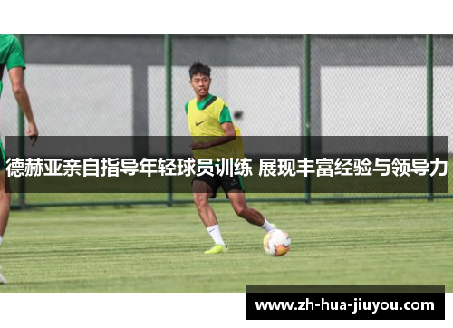 德赫亚亲自指导年轻球员训练 展现丰富经验与领导力