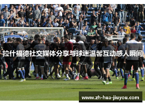 拉什福德社交媒体分享与球迷温馨互动感人瞬间