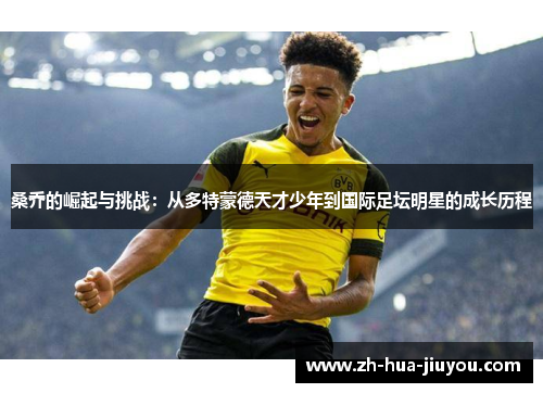 桑乔的崛起与挑战：从多特蒙德天才少年到国际足坛明星的成长历程