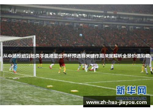 从中场枢纽到胜负手佩德里世界杯预选赛关键作用深度解析全景价值影响