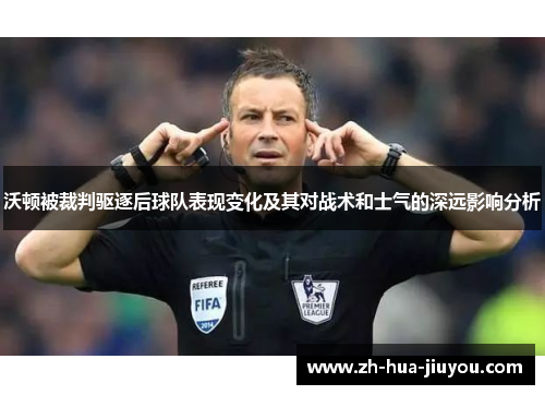 沃顿被裁判驱逐后球队表现变化及其对战术和士气的深远影响分析