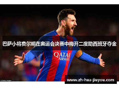 巴萨小将费尔明在奥运会决赛中梅开二度助西班牙夺金