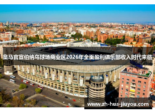 皇马官宣伯纳乌球场商业区2026年全面盈利俱乐部收入时代来临