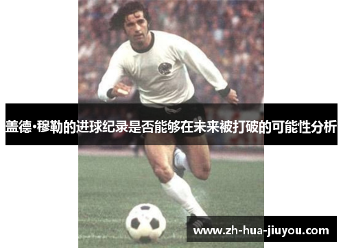 盖德·穆勒的进球纪录是否能够在未来被打破的可能性分析