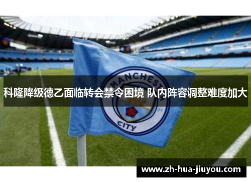 科隆降级德乙面临转会禁令困境 队内阵容调整难度加大